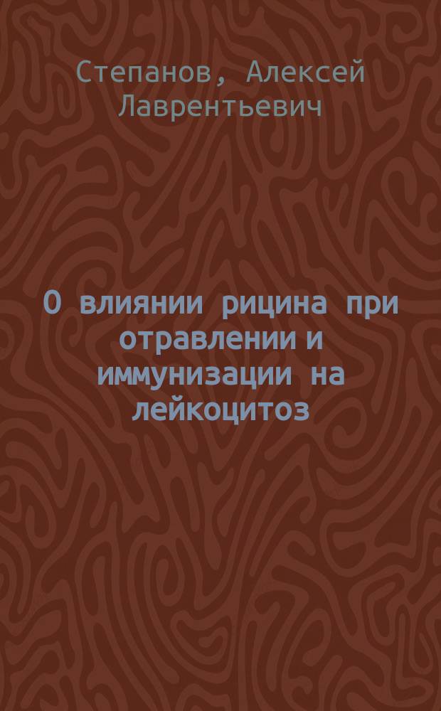 О влиянии рицина при отравлении и иммунизации на лейкоцитоз : (Эксперим. исслед.) : Дис. на степ. д-ра мед. А.Л. Степанова