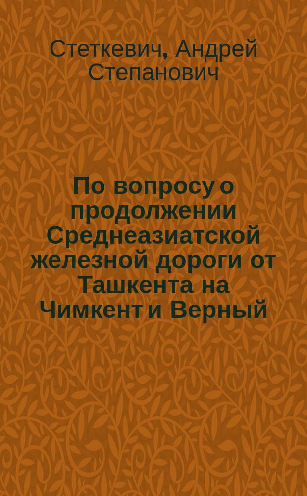 По вопросу о продолжении Среднеазиатской железной дороги от Ташкента на Чимкент и Верный