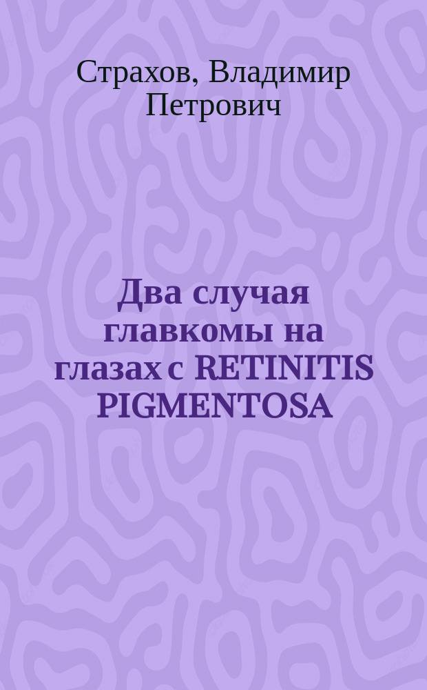 Два случая главкомы на глазах с retinitis pigmentosa : Сообщ. в О-ве глаз. врачей в Москве 30 марта 1899 г