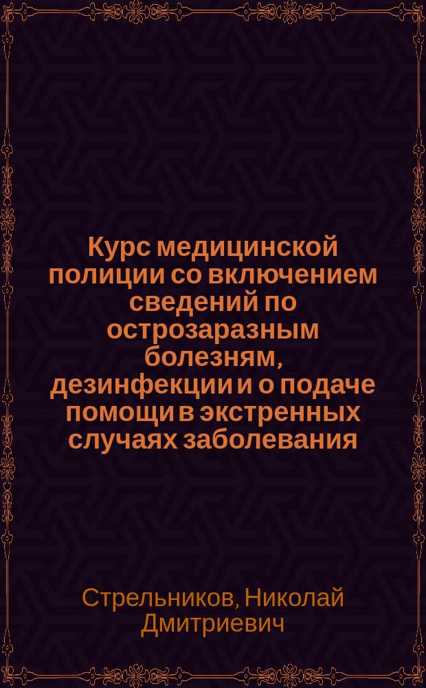 Курс медицинской полиции со включением сведений по острозаразным болезням, дезинфекции и о подаче помощи в экстренных случаях заболевания (до прибытия врача), читанный во Владимирской школе полицейских урядников помощником врачебного инспектора, доктором медицины Н.Д. Стрельниковым