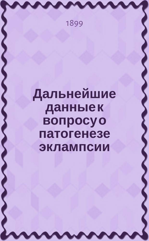 ... Дальнейшие данные к вопросу о патогенезе эклампсии : Докл., чит. в собр. гор. врачей г. С.-Петербурга