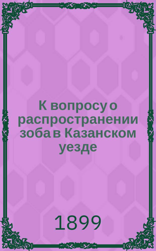 К вопросу о распространении зоба в Казанском уезде : Чит. в заседании О-ва врачей 5 апр. 1899 г.