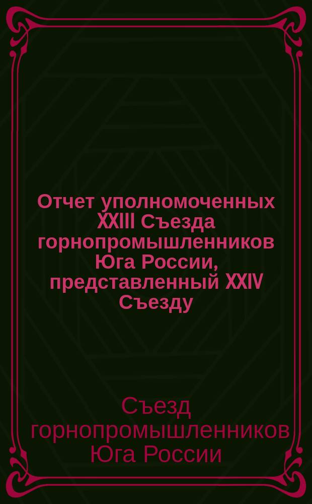Отчет уполномоченных XXIII Съезда горнопромышленников Юга России, представленный XXIV Съезду, о результатах ходатайств о нуждах южной горной и горнозаводской промышленности
