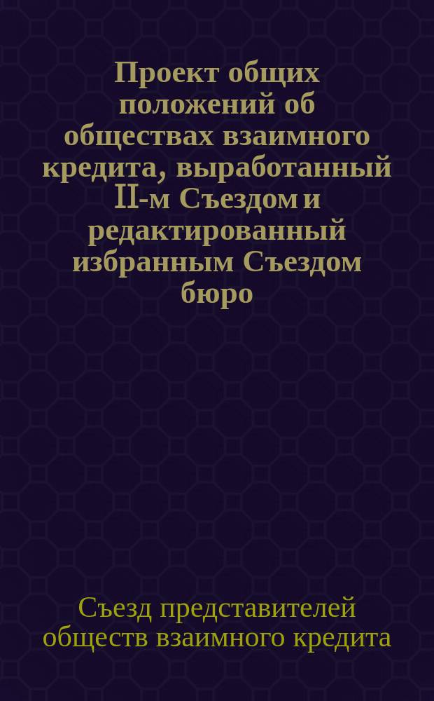 Проект общих положений об обществах взаимного кредита, выработанный II-м Съездом и редактированный избранным Съездом бюро