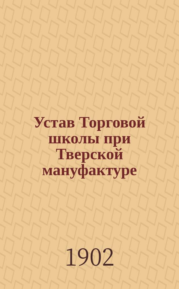 Устав Торговой школы при Тверской мануфактуре : Утв. 11 нояб. 1898 г.