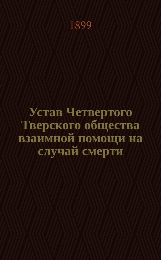 Устав Четвертого Тверского общества взаимной помощи на случай смерти : Утв. 22 сент. 1899 г.