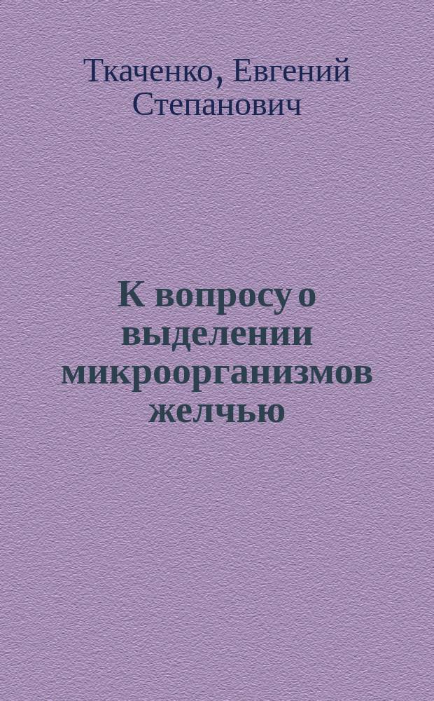 К вопросу о выделении микроорганизмов желчью : Дис. на степ. д-ра мед. Е.С. Ткаченко