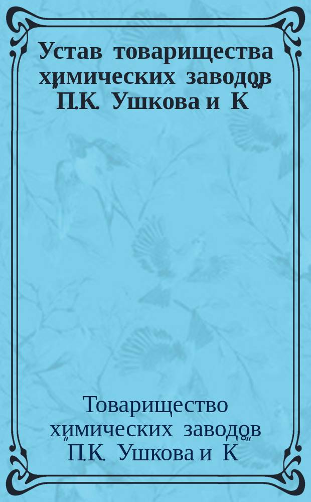 Устав товарищества химических заводов "П.К. Ушкова и К°" : Утв. 7 окт. 1883 г.