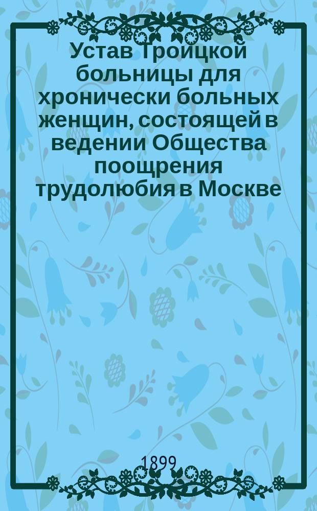 Устав Троицкой больницы для хронически больных женщин, состоящей в ведении Общества поощрения трудолюбия в Москве