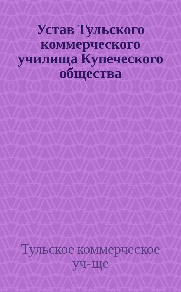 Устав Тульского коммерческого училища Купеческого общества : Утв. 4 сент. 1900 г.