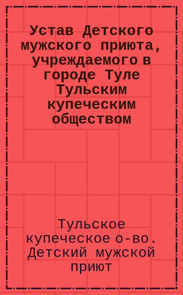 Устав Детского мужского приюта, учреждаемого в городе Туле Тульским купеческим обществом : Утв. 17 сент. 1882 г.