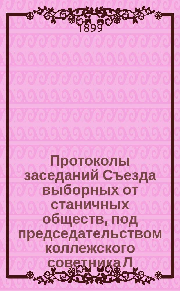 Протоколы заседаний Съезда выборных от станичных обществ, под председательством коллежского советника Л.В. Скворкина : Февр. 1899 г