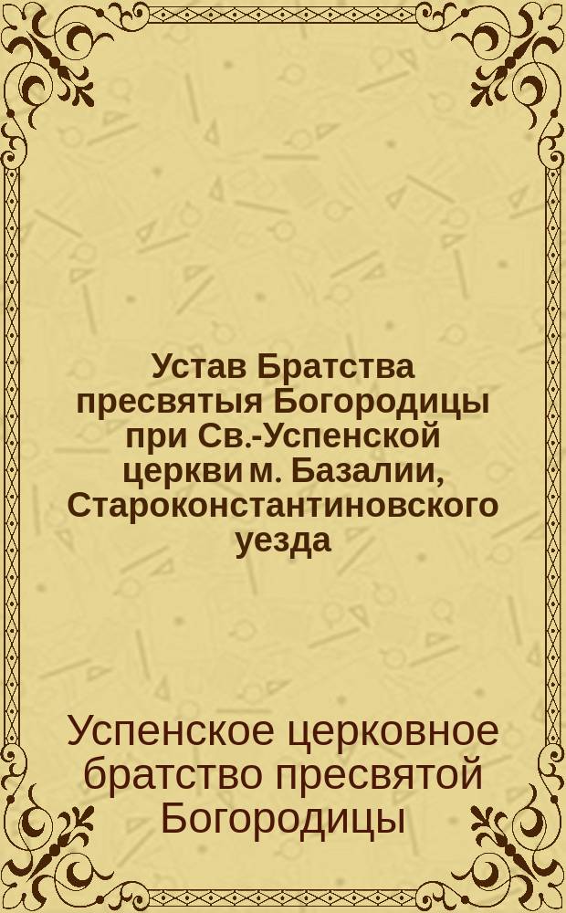 Устав Братства пресвятыя Богородицы при Св.-Успенской церкви м. Базалии, Староконстантиновского уезда, Волынской губернии : Утв. 3 марта 1898 г.