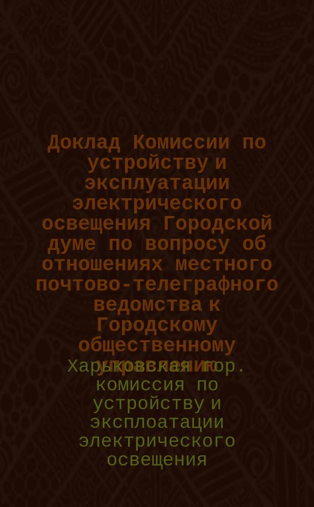 Доклад Комиссии по устройству и эксплуатации электрического освещения Городской думе по вопросу об отношениях местного почтово-телеграфного ведомства к Городскому общественному управлению