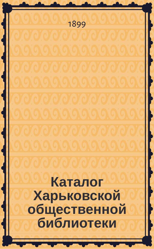 Каталог Харьковской общественной библиотеки : Попул. кн. по всем науч. отд., поступившие с 1 янв. 1895 г. по 1 сент. 1899 г