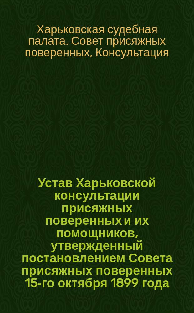 Устав Харьковской консультации присяжных поверенных и их помощников, утвержденный постановлением Совета присяжных поверенных 15-го октября 1899 года