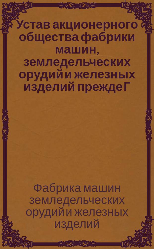 Устав акционерного общества фабрики машин, земледельческих орудий и железных изделий прежде Г. Штраух и Колобржег-Кольберг : Утв. 26 окт. 1899 г.