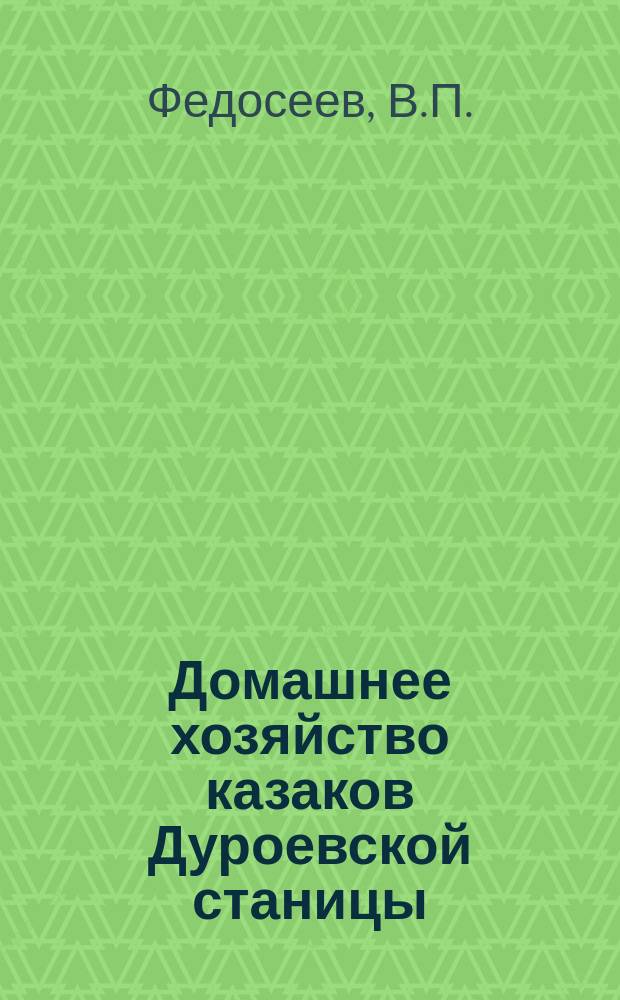Домашнее хозяйство казаков Дуроевской станицы : (Докл., сдел., во время выставки, урядником этой станицы В.П. Федосеевым)