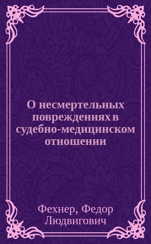 О несмертельных повреждениях в судебно-медицинском отношении : Сообщ. д-р мед. Ф.Л. Фехнера в заседании Поневежск. о-ва врачей 31 мая 1899 г