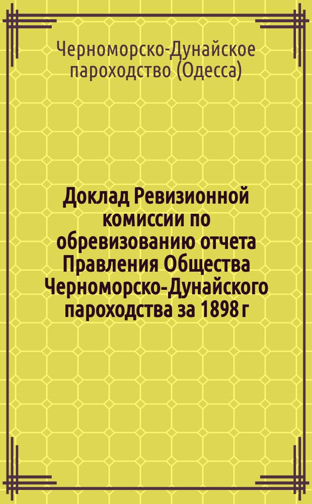 Доклад Ревизионной комиссии по обревизованию отчета Правления Общества Черноморско-Дунайского пароходства за 1898 г.; Протокол чрезвычайного общего собрания акционеров Общества Черноморско-Дунайского пароходства 30 мая 1899 г