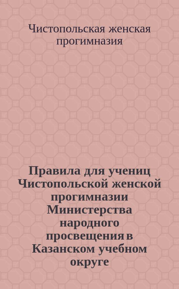 Правила для учениц Чистопольской женской прогимназии Министерства народного просвещения в Казанском учебном округе