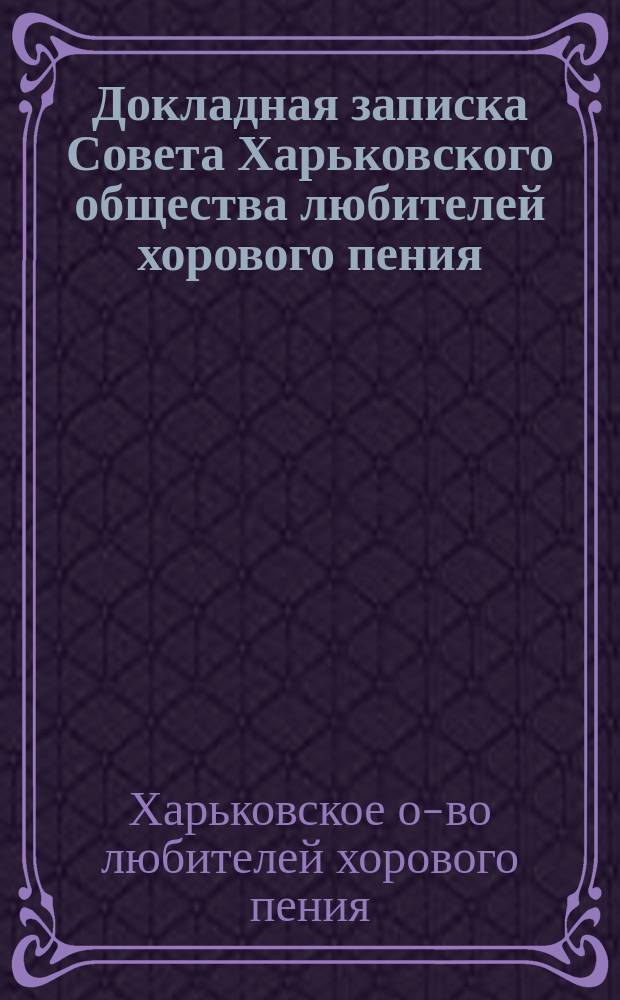 Докладная записка Совета Харьковского общества любителей хорового пения : О преобразовании О-ва и его нуждах