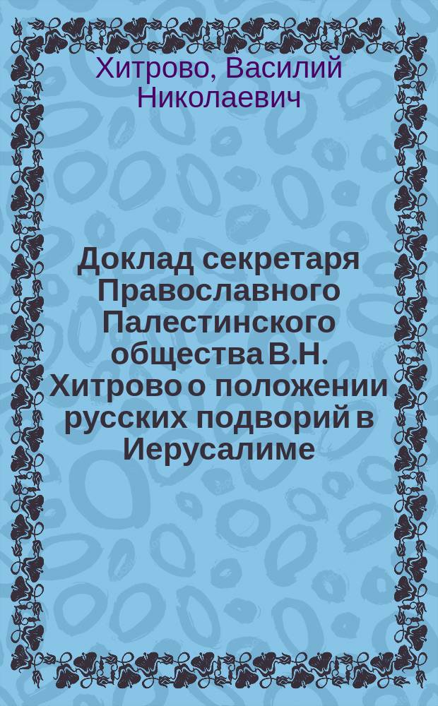 Доклад секретаря [Православного Палестинского] общества [В.Н. Хитрово] о положении русских подворий в Иерусалиме