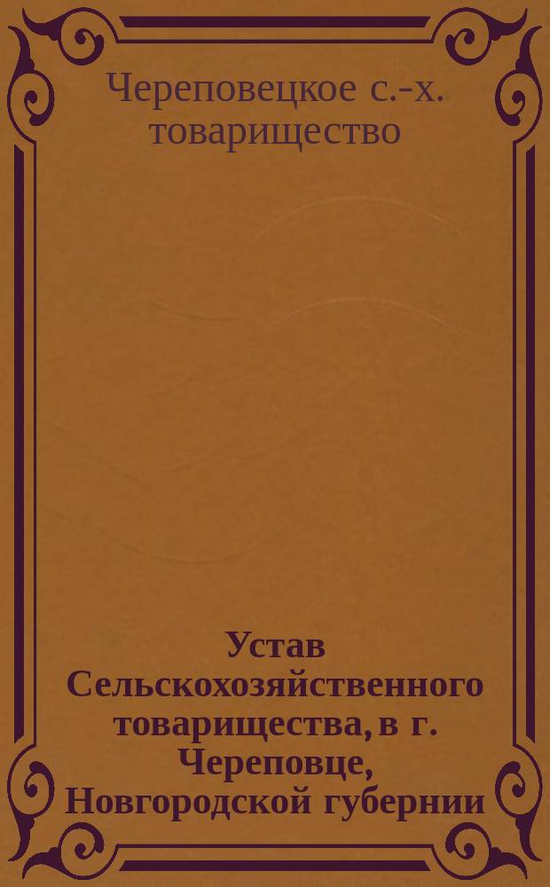Устав Сельскохозяйственного товарищества, в г. Череповце, Новгородской губернии : Утв. 20 авг. 1898 г.