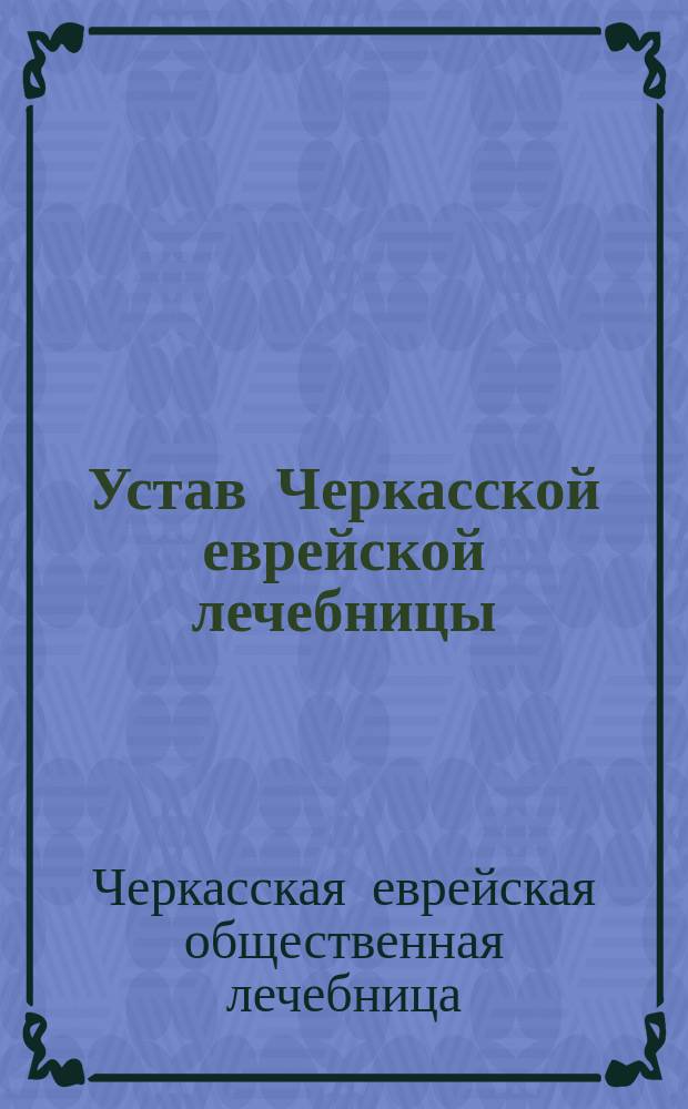 Устав Черкасской еврейской лечебницы : Утв. 29 мая 1899 г.