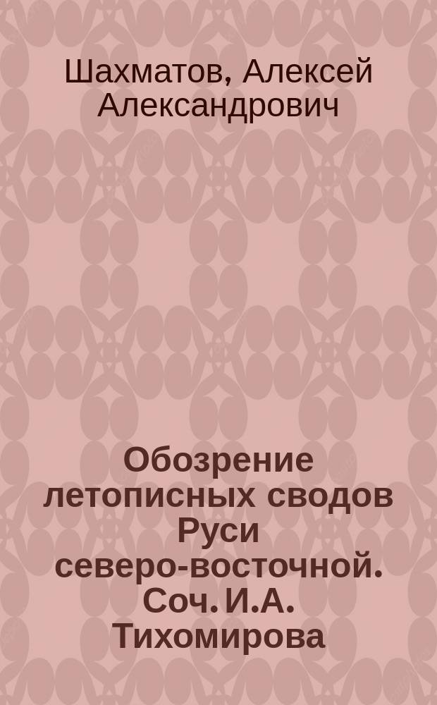 Обозрение летописных сводов Руси северо-восточной. [Соч.] И.А. Тихомирова : Крит. отзыв акад. А. Шахматова