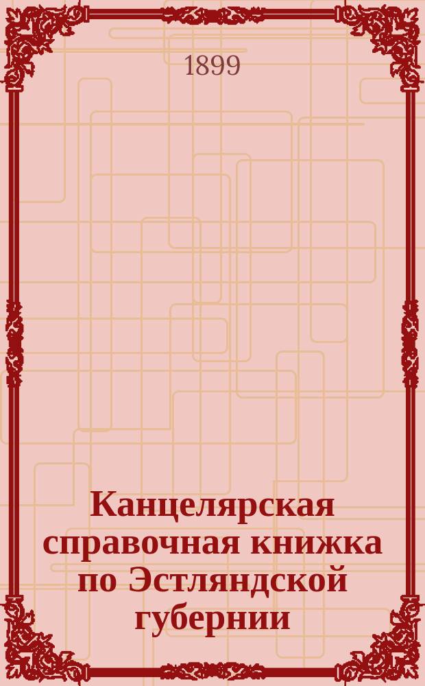 Канцелярская справочная книжка по Эстляндской губернии : Города, местечки, имения, волости и прочие места губ., с указанием судеб., полиц. и др. адм. участков, почт. сведений и поверстных расстояний от имений и почт. станций до городов
