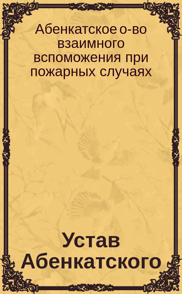 Устав Абенкатского (Лифляндской губернии) общества взаимного вспоможения при пожарных случаях : Утв. ... 29 июля 1899 г