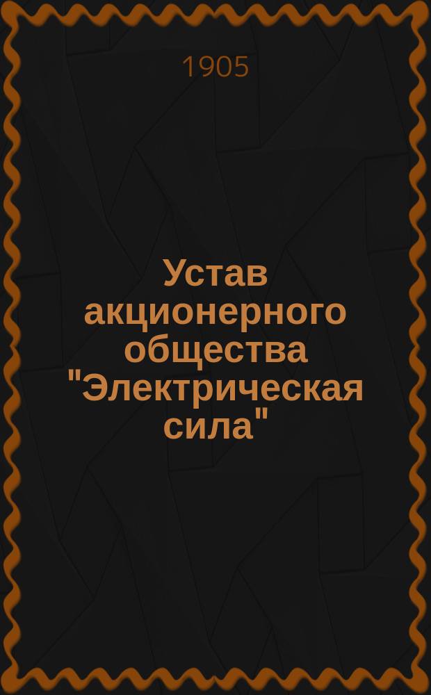 Устав акционерного общества "Электрическая сила" : Утв. 10 июня 1905 г.