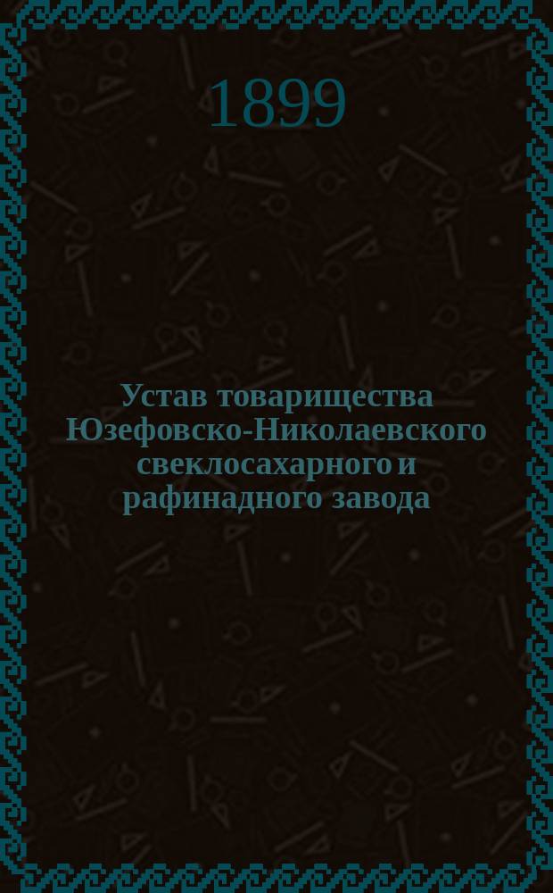 Устав товарищества Юзефовско-Николаевского свеклосахарного и рафинадного завода : Утв. 8 янв. 1899 г.