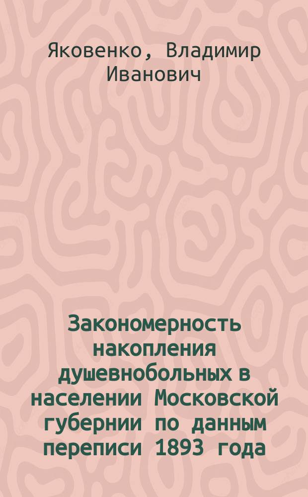 Закономерность накопления душевнобольных в населении Московской губернии по данным переписи 1893 года : (Докл. О-ву моск. психиатров и невропатологов)