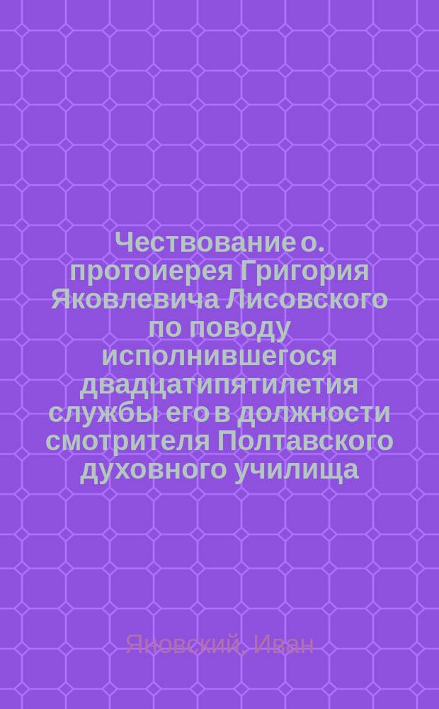 Чествование о. протоиерея Григория Яковлевича Лисовского по поводу исполнившегося двадцатипятилетия службы его в должности смотрителя Полтавского духовного училища