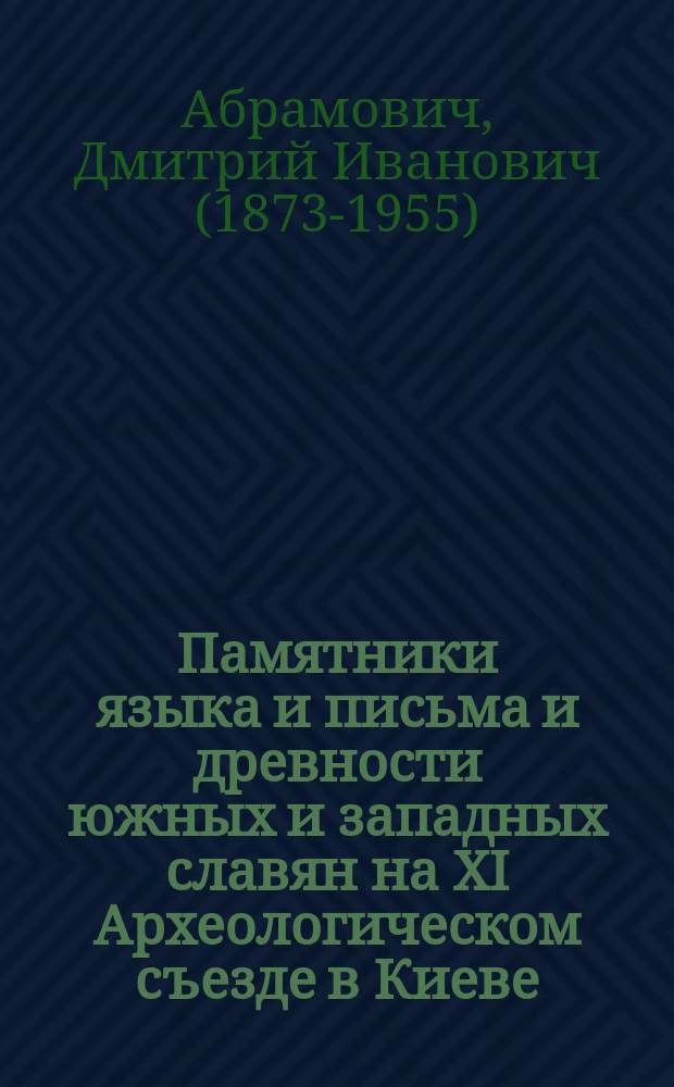 Памятники языка и письма и древности южных и западных славян на XI Археологическом съезде в Киеве : (Обзор реф., чит. в заседаниях VI (Памятники яз. и письма) и VIII (Древности юж. и зап. славян) отд-ний съезда)