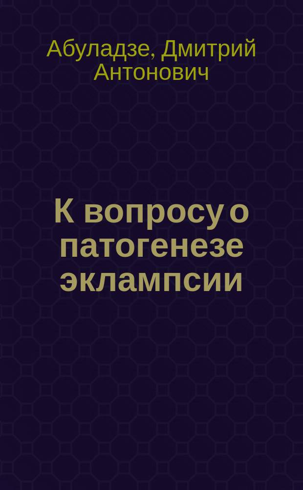 К вопросу о патогенезе эклампсии : (По данным Акушер. клиники Имп. Ун-та св. Владимира)