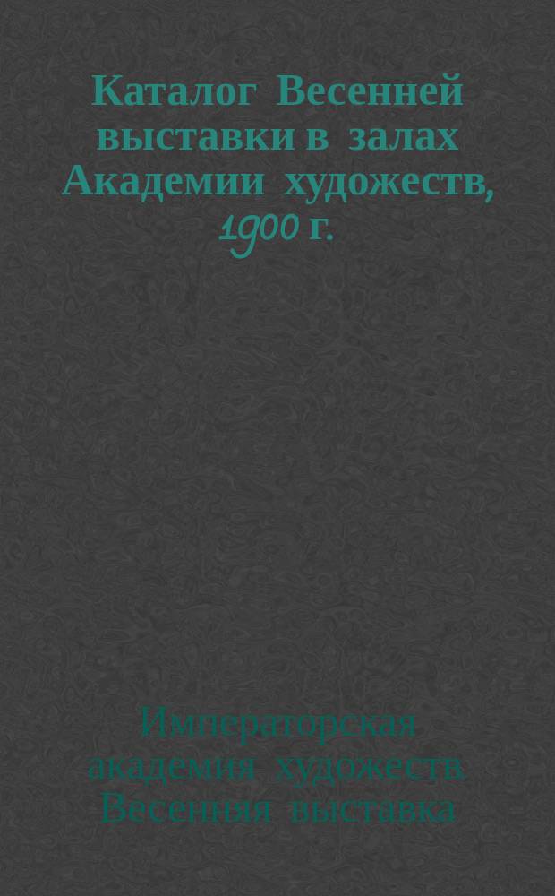 Каталог Весенней выставки в залах Академии художеств, 1900 г.