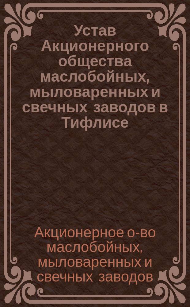 Устав Акционерного общества маслобойных, мыловаренных и свечных заводов в Тифлисе, бывших Таирова, Алиханова и Толле