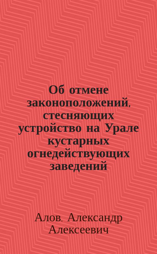 Об отмене законоположений, стесняющих устройство на Урале кустарных огнедействующих заведений : Отчет 1900 г. А.А. Алова