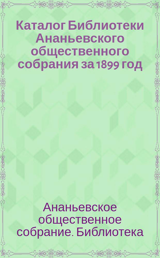 Каталог Библиотеки Ананьевского общественного собрания за 1899 год : Сост. 31 дек. 1899 г