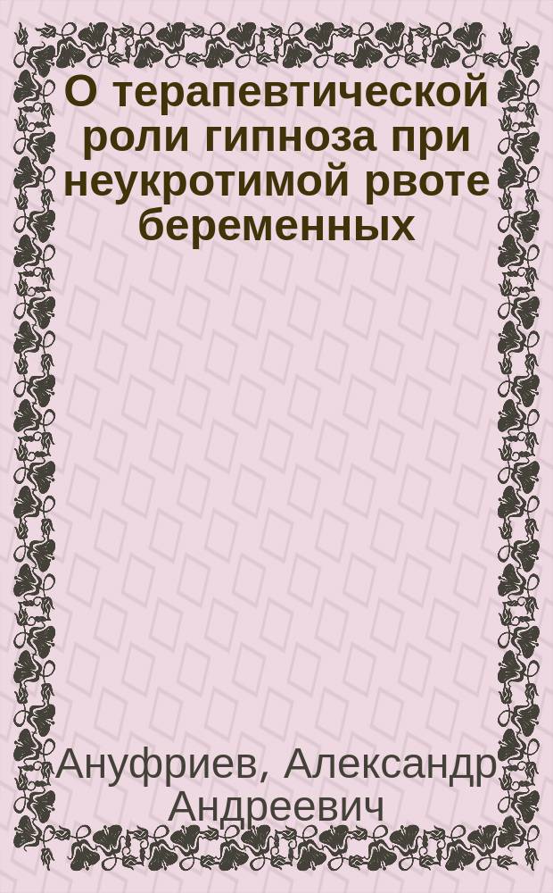 О терапевтической роли гипноза при неукротимой рвоте беременных : Докл., чит. 15 дек. 1899 г. на заседании Моск. акуш.-гинекол. о-ва
