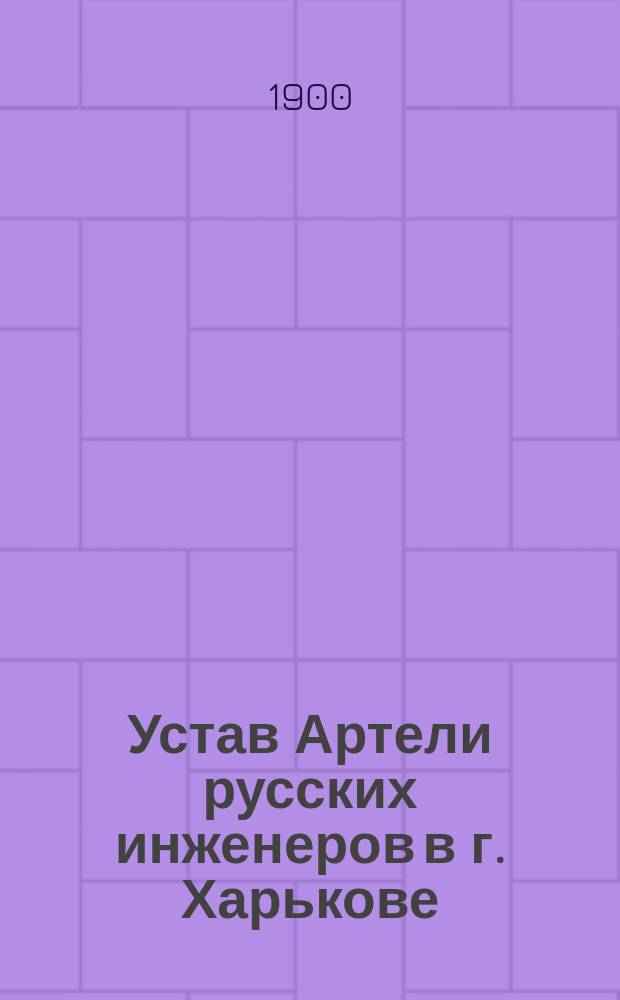 Устав Артели русских инженеров в г. Харькове : Утв. 26 окт. 1900 г.