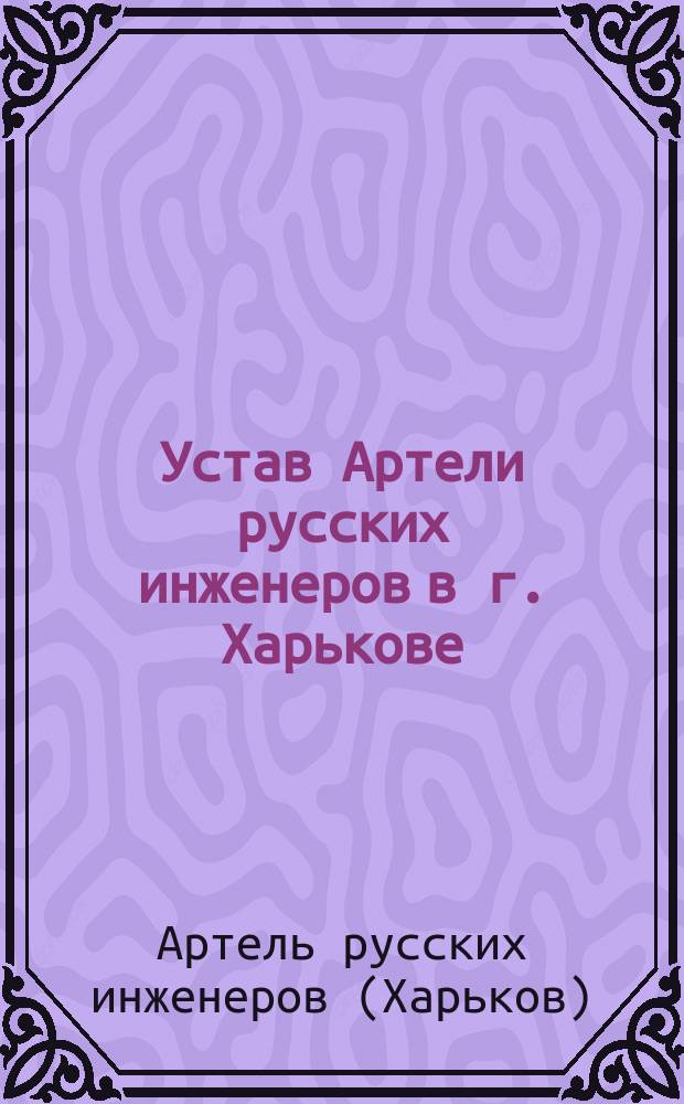 Устав Артели русских инженеров в г. Харькове : Утв. 26 окт. 1900 г.