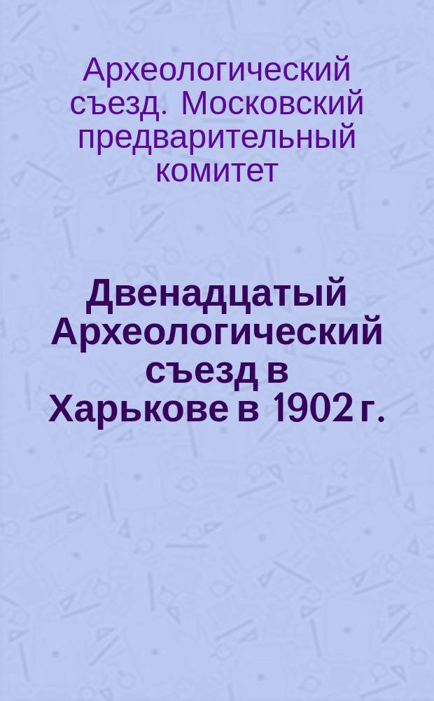 Двенадцатый Археологический съезд в Харькове в 1902 г. : Материалы Предвар. ком.