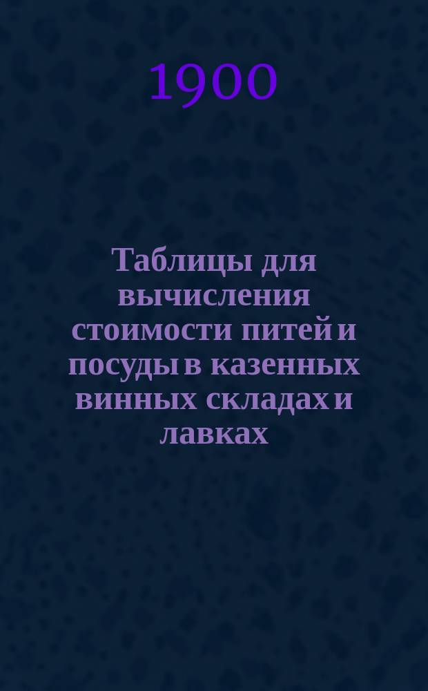 Таблицы для вычисления стоимости питей и посуды в казенных винных складах и лавках, с указанием количества ведер и градусов спирта : Пособие для чинов акциз. надзора, сборщиков денег, служащих в конторах при скл. и продавцов в казен. вин. лавках