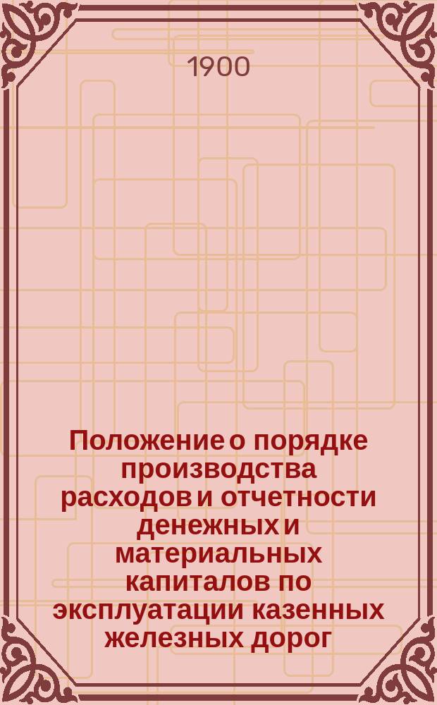 Положение о порядке производства расходов и отчетности денежных и материальных капиталов по эксплуатации казенных железных дорог, составленное на основании существующих законоположений и циркулярных распоряжений Управления казенных железных дорог, изданных по 1 сентября 1899 года. Ч. 1 Ч. 2, Порядок производства расходов и отчетности по денежным капиталам. Порядок производства расходов и отчетности материального и инвентарного имущества : Прил.: Циркуляры Упр. казен. ж. д. и др. указания, не вошедшие в текст положения