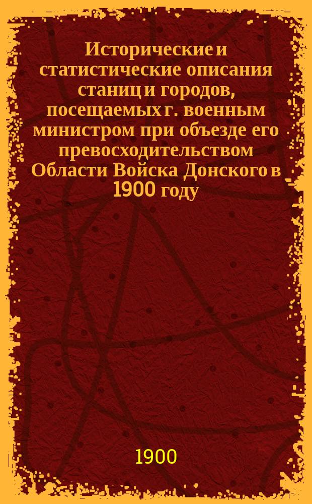 Исторические и статистические описания станиц и городов, посещаемых г. военным министром при объезде его превосходительством Области Войска Донского в 1900 году