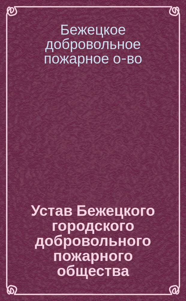 Устав Бежецкого городского добровольного пожарного общества : Утв. 23 янв. 1896 г